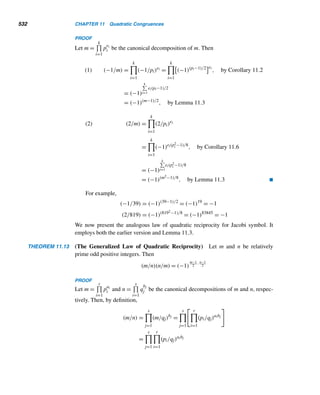 9.4 The RSA Cryptosystem 439
P ≡ 00102541
≡ 102541
(mod 2773)
≡ 102048+256+128+64+32+8+4+1
(mod 2773)
≡ 1024 · 2431 · 2500 · 1366 · 2127 · 74 · 1681 · 10 (mod 2773)
≡ 1808 (mod 2773)
as expected. The other blocks can be decrypted similarly. 
Digital Signatures
The property E(D(M)) = M, found in public-key cryptosystems, can be effectively
used to transmit “digitally signed” messages. This is a practical and highly desir-
able feature, since such a cipher system ensures authentication and protects against
forgeries. Such digital signatures are widely used in electronic banking.
Interestingly, in June 2000, President Bill Clinton signed into law a bill allowing
businesses and consumers to enter into legally binding arrangements with electronic
rather than handwritten signatures. E-signing, as the new process is called, is ex-
pected to spur new technologies, accelerate electronic transactions, and save billions
of dollars in administrative costs. See Figure 9.7.
To see how signed messages work in public-key cipher systems and, in particu-
lar, RSA systems, suppose that person i wishes to send person j a signed message P.
First, person i applies his secret deciphering algorithm Di to P. This yields Di(P) ≡
Pdi (mod n); he then applies j’s enciphering algorithm Ej to it, since Ej is public
knowledge. This produces the message Ej(Di(P)) ≡ Pdiej (mod n). Person i now
sends this convoluted message to j.
To decipher this message, allegedly sent by person i, first person j applies his
deciphering key to it to yield
Dj(Ej(Dl(P))) ≡ (Pdiej )dj = (Pejdj )di ≡ Pdi (mod n) = Di(P)
because Dj and Ej are inverse operations. He then applies person i’s public encryption
algorithm Ei to it to yield
Ei(Di(P)) ≡ (Pdi )ei = Pdiei ≡ P (mod n)
Once again, because Ei and Di are inverse operations, this operation produces the
original plaintext P. This ensures that the original message was in fact sent by person
i and nobody else, since Ei(Dk(P)) = P if k = i. Consequently, i can never claim that
he did not send the plaintext P, since he is in sole possession of the secret key Di.
As these two examples demonstrate, both encryption and decryption become
tedious as n gets larger and larger; so for an RSA system to be realistically useful,
n must be very large. Both processes require fast computers for implementation.
 