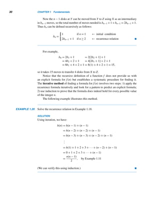 28 CHAPTER 1 Fundamentals
EXAMPLE 1.17 Define recursively the factorial function f .
SOLUTION
Recall that the factorial function f is defined by f(n) = n!, where f(0) = 1. Since
n! = n(n − 1)!, it can be defined recursively as follows:
f(0) = 1 ← initial condition
f(n) = n · f(n − 1), n ≥ 1 ← recurrence relation 
Suppose we would like to compute f(3) recursively. We must continue to apply
the recurrence relation until the initial condition is reached, as shown below:
Since f(0) = 1,1 is substituted for f(0) in equation (1.8) and f(1) is computed:
f(1) = 1 · f(0) = 1 · 1 = 1. This value is substituted for f(1) in equation (1.7) and
f(2) is computed: f(2) = 2 · f(1) = 2 · 1 = 2. This value is now returned to equa-
tion (1.6) to compute f(3): f(3) = 3 · f(2) = 3 · 2 = 6, as expected.
We now return to the handshake problem.
EXAMPLE 1.18 (The handshake problem) There are n guests at a party. Each person shakes hands
with everybody else exactly once. Define recursively the number of handshakes h(n)
made.
SOLUTION
Clearly, h(1) = 0, so let n ≥ 2. Let x be one of the guests. The number of handshakes
made by the remaining n − 1 guests among themselves, by definition, is h(n − 1).
Now person x shakes hands with each of these n − 1 guests, yielding n − 1 hand-
shakes. So the total number of handshakes made equals h(n − 1) + (n − 1), where
n ≥ 2.
Thus, h(n) can be defined recursively as follows:
h(1) = 0 ← initial condition
h(n) = h(n − 1) + (n − 1), n ≥ 2 ← recurrence relation 
 