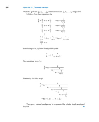 10.1 The Order of a Positive Integer 461
so
22n
≡ −1 (mod fn)
Then
22n+1
≡ 1 (mod fn)
ordfn 2 ≤ 2n+1
 22n
, because 2n
 n + 1 for n ≥ 2
= ϕ(fn)
Thus, 2 is not a primitive root modulo fn, where n ≥ 2. 
In Section 10.4, we shall conclusively identify those positive integers that pos-
sess primitive roots. The following theorem plays an important role in our search.
THEOREM 10.3 If α is a primitive root modulo m, then the least residues of α,α2,...,αϕ(m) modulo
m are a permutation of the ϕ(m) positive integers ≤ m and relatively prime to m.
PROOF
It suffices to show that α,α2,...,αϕ(m) are relatively prime to m and no two of them
are congruent modulo m.
• Since (α,m) = 1, by Corollary 3.2, (αk,m) = 1 for every positive integer k.
• To show that no two of the first ϕ(m) powers of α are congruent modulo
m, assume that αi ≡ αj (mod m), where 1 ≤ i,j ≤ ϕ(m). Assume further that
i ≤ j. Then, by Corollary 10.2, i ≡ j (mod ϕ(m)). But i,j ≤ ϕ(m), so i = j.
Thus, no two of the powers of α are congruent modulo m.
Thus, the least residues of α,α2,...,αϕ(m) modulo m are a rearrangement of the
ϕ(m) positive integers ≤ m and relatively prime to m. 
The following example illustrates this theorem.
EXAMPLE 10.8 Let m = 18. There are ϕ(18) = 6 positive integers ≤ 18 and relatively prime to 18.
They are 1, 5, 7, 11, 13, and 17. You may verify that α = 5 is a primitive root modulo
18. The first ϕ(18) = 6 powers of 5 are 5, 52, 53, 54, 55, and 56. Their least residues
modulo 18 are 5, 7, 17, 13, 11, and 1, respectively; they are a rearrangement of the
residues 1, 5, 7, 11, 13, and 17, as expected. 
 