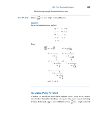 462 CHAPTER 10 Primitive Roots and Indices
Theorem 10.3 has a powerful corollary. It gives us the exact number of primitive
roots modulo m, if they exist.
COROLLARY 10.4 If m has a primitive root, then it has ϕ(ϕ(m)) primitive roots. In particular, if m is a
prime p, then it has ϕ(p − 1) primitive roots.
PROOF
Let α be a primitive root modulo m. Then, by Theorem 10.3, the least residues of
α,α2,...,αϕ(m) modulo m are distinct and relatively prime to m. By Corollary 10.3,
ordm(αk) = ϕ(m) if and only if (k,ϕ(m)) = 1; that is, αk is a primitive root modulo
m if and only if (k,ϕ(m)) = 1. But there are ϕ(ϕ(m)) positive integers ≤ ϕ(m) and
relatively prime to ϕ(m). Thus, m has ϕ(ϕ(m)) primitive roots.
The special case follows trivially since ϕ(p) = p − 1. 
This proof provides a constructive method for finding all ϕ(ϕ(m)) primitive
roots modulo m from a given primitive root α modulo m. They are given by αk,
where (k,ϕ(m)) = 1, as the following example demonstrates.
EXAMPLE 10.9 Using the fact that 5 is a primitive root modulo 54, find the remaining incongruent
primitive roots.
SOLUTION
By Corollary 10.4, 54 has ϕ(ϕ(54)) = ϕ(18) = 6 primitive roots. They are given by
5k, where (k,18) = 1. The positive integers ≤ 18 and relatively prime to it are 1, 5, 7,
11, 13, and 17, so the corresponding primitive roots are given by 51, 55, 57, 511, 513,
and 517 modulo 54, that is, 5, 47, 41, 29, 23, and 11, respectively. Thus, the remaining
primitive roots modulo 54, in increasing order, are 11, 23, 29, 41, and 47. 
The following example employs the special case in Corollary 10.4.
EXAMPLE 10.10 Find the incongruent primitive roots modulo 19.
SOLUTION
By trial and error, we find that 2 is a primitive root modulo 19. Therefore, by Corol-
lary 10.5, 19 has ϕ(18) = 6 primitive roots 2k, where (k,18) = 1. Thus they are 21,
25, 27, 211, 213, and 217 modulo 19, that is, 2, 3, 10, 13, 14, and 15 in ascending
order. 
 