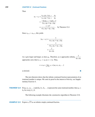 10.4 Composites with Primitive Roots (optional) 479
PROOF
Let a be an odd integer, say, a = 2i + 1 for some integer i. Then a2 = 4i2 + 4i + 1 =
4i(i + 1) + 1. Since 2|i(i + 1),8|4i(i + 1), so a2 ≡ 1 (mod 8). 
LEMMA 10.4 Let a be an odd integer and t ≥ 3. Then a2t−2
≡ 1 (mod 2t).
PROOF (by induction on t)
The given conclusion is clearly true when t = 3, by Lemma 10.3. So assume it is true
for an arbitrary integer k ≥ 3:
a2k−2
≡ 1 (mod 2k
)
a2k−2
= 1 + q · 2k
for some integer q
Then
a2k−1
= (a2k−2
)2
= (1 + q · 2k
)2
= 1 + q · 2k+1
+ q2
22k
≡ 1 (mod 2k+1
)
Thus, if the statement holds for t = k, it also holds for t = k + 1. Therefore, by
induction, the conclusion is true for every integer t ≥ 3. 
Using this lemma, we can conclude that 2k has no primitive roots if k ≥ 3, as the
following theorem shows.
THEOREM 10.9 The integer 2k has no primitive roots if k ≥ 3.
PROOF (by contradiction)
Suppose 2k has a primitive root α. Then ord2k α = ϕ(2k) = 2k−1. But, since
(α,2) = 1, α is odd. Then, by Lemma 10.4, α2k−2
≡ 1 (mod 2k). Consequently,
ord2k α ≤ 2k−2, which is a contradiction. Thus, 2k has no primitive roots for k ≥ 3. 
By virtue of this theorem, the integers 8, 16, 32, 64, and so on, possess no prim-
itive roots.
Next we can prove that a positive integer cannot have a primitive root, if it is
divisible by two distinct odd primes, or if it has the form 2ipj, where i ≥ 2 and p is
an odd prime. To this end, we need the following lemma.
LEMMA 10.5 The integer ab possesses no primitive roots if a,b  2 and (a,b) = 1.
PROOF (by contradiction)
Suppose ab has a primitive root α. Then (α,ab) = 1 and αϕ(ab) ≡ 1 (mod ab). Since
(α,ab) = 1, (α,a) = 1 = (α,b).
 
