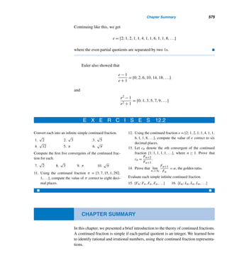 482 CHAPTER 10 Primitive Roots and Indices
THEOREM 10.12 The only positive integers that possess primitive roots are 1, 2, 4, pk, and 2pk, where
p is an odd prime and k a positive integer. 
Accordingly, the first 12 positive integers that have primitive roots are 1, 2, 3, 4,
5, 6, 7, 9, 10, 11, 13, and 14; the integers 8, 12, and 15 do not have primitive roots.
E X E R C I S E S 10.4
Verify that 3 is a primitive root modulo each.
1. 52 2. 53 3. 54 4. 55
5. Verify that 3 is a primitive root modulo 72.
6. Verify that 12 is a primitive root modulo 74.
Find a primitive root modulo p2 for each odd prime p.
7. 11 8. 13 9. 17 10. 19
Find a primitive root modulo pk for each odd prime p and
k ≥ 2.
11. 3, k = 4 12. 5, k = 3
13. 7, k = 3 14. 23, k = 2
Two is a primitive root modulo 5. Determine whether each
is a primitive root modulo 52.
15. 2 16. 2 + 5
Five is a primitive root modulo 7. Determine whether each
is a primitive root modulo 72.
17. 5 18. 5 + 7
Using the given primitive root α modulo the odd prime p,
find a primitive root modulo n.
19. α = 3, p = 5, n = 10
20. α = 5, p = 23, n = 1058
21. α = 2, p = 3, n = 486
22. α = 6, p = 13, n = 4394
Determine whether each integer has a primitive root.
23. 46 24. 486
25. 1024 26. 1029
27. 2187 28. 5324
29. 11,466 30. 742,586
Find the incongruent primitive roots modulo each.
31. 22 32. 26 33. 33 34. 34
Prove each.
35. If p is an odd prime, both pk and 2pk have the same
number of primitive roots.
36. If a positive integer n (7) has no primitive roots,
then nm has no primitive roots for any integer m ≥ 1.
 
10.5 The Algebra of Indices
The concept of an index, which is analogous to a logarithm, was introduced by Gauss
in his Disquisitiones Arithmeticae. As we will see shortly, the concept of index is
very useful for solving certain congruences and for computing remainders.
 
