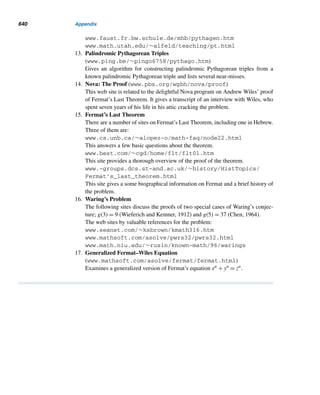 Review Exercises 547
20. (p/5), where p = 24n + 1 is a prime.
21. Both 13 and 29 are quadratic nonresidues of 47. Using this fact, find a quadratic
residue of 47.
Verify each. (Hint: Use Euler’s criterion.)
22. 2999|(21499 − 1) 23. 3989|(21994 + 1)
24. 3347|(31673 − 1) 25. 4793|(32396 + 1)
Given that α is a solution of the congruence x2 ≡ a (modp), where p is an odd prime.
Find a solution of x2 ≡ 4a (modp) for the given values of a,p, and α.
26. a = 10, p = 13, and α = 6 27. a = 9, p = 17, and α = 14
If p is a prime ≡ ±1 (mod8), then p|(2(p−1)/2 − 1). (See Exercise 51.) Using this
fact, find a prime factor of each Mersenne number.
28. 223 − 1 29. 283 − 1 30. 289 − 1 31. 21013 − 1
32. Let p be an odd prime such that q = 2p + 1 is also a prime. If p ≡ 1 (mod4),
then 2 is a primitive root modulo q. Otherwise, −2 is a primitive root modulo q.
(See Exercise 53.) Using these facts, find four primes for which 2 is a primitive
root and four primes for which −2 is a primitive root.
33. Characterize the prime factors p of the integer n2 + 1, where n  1.
Solve each quadratic congruence. (See Exercises 11 and 12 in Section 1.)
34. 2x2 + 3x + 1 ≡ 0 (mod72) 35. 2x2 + x + 1 ≡ 0 (mod112)
Solve each congruence, if possible.
36. x2 ≡ 27 (mod253) 37. x2 ≡ 53 (mod2431)
38. x2 ≡ 5 (mod968) 39. x2 ≡ 169 (mod9724)
40. x2 ≡ 47 (mod173) 41. x2 ≡ 226 (mod193)
42. Let α be a solution of the congruence x2 ≡ a (modp), where p is an odd prime
and p  4a. Find a solution of x2 ≡ 4a (modp).
43. Find a factor of the Mersenne number 21000151 − 1.
Prove each.
44. Let p be an odd prime, e an even positive integer, and a an integer such that p  a.
Then (2ea/p) = (a/p).
45. Let a be a positive integer and p an odd prime such that p  4a. Then the congru-
ence x2 ≡ a (modp) is solvable if and only if x2 ≡ 4a (modp) is solvable.
46. Let p be a prime factor of a positive integer n and q = n! + 1 be a prime. Then
(p/q) = 1.
47. Let p be a prime factor of a positive integer n and q = n! − 1 be a prime, where
p ≡ 1 (mod4). Then (p/q) = 1.
 