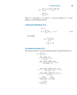 1.8 Catalan Numbers 53
Eugene Charles Catalan (1814–1894) was born in Bruges, Belgium. He studied at École Polytechnique, Paris,
and received his Doctor of Science in 1841. After resigning his position with the Department of Bridges and High-
ways, he became professor of mathematics at Collège de Chalons-sur Marne, and then at Collège Charlemagne.
Catalan then taught at Lycée Saint Louis and in 1865 became professor of analysis at the University of Liège
in Belgium. Besides authoring Élements de Geometriè (1843) and Notions d’astronomie (1860), he published
numerous articles on multiple integrals, the theory of surfaces, mathematical analysis, calculus of probability, and
geometry. He did extensive research on spherical harmonics, analysis of differential equations, transformation of
variables in multiple integrals, continued fractions, series, and infinite products.
Antu Ming (1692?–1763?), according to Luo, was a Zhengxianbai tribesman of Inner Mongolia and a famous
scientist during the Qing Dynasty. His childhood mathematical education, specializing in astronomy and math-
ematics, was carefully directed by the Emperor. After mastering the scientific knowledge of the period, Ming
became a mandarin, a high-ranking government official, at the national astronomical center. In 1759, he became
director of the center. His work included problem solving in astronomy, meteorology, geography, surveying, and
mathematics.
Around 1730, he began to write Efficient Methods for the Precise Values of Circular Functions, a book that
clearly demonstrates his understanding of Catalan numbers. The book was completed by Ming’s students before
1774, but was not published until 1839.
Euler’s Triangulation Problem
We begin our study of Catalan numbers Cn with an investigation of Euler’s triangu-
lation problem:
Find the number of ways An the interior of a convex n-gon† can be partitioned into
nonoverlapping triangular areas by drawing nonintersecting diagonals, where n ≥ 3.
There is only one way of triangulating a triangle, two different ways of trian-
gulating a square, five different ways of triangulating a pentagon, and 14 different
ways of triangulating a hexagon, as shown in Figure 1.32. Thus, we have the Catalan
numbers 1, 2, 5, and 14.
† A convex n-gon is a polygon with n sides such that every diagonal lies entirely in the interior.
 