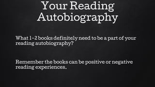Your Reading
Autobiography
What 1-2 books definitely need to be a part of your
reading autobiography?
Remember the books can be positive or negative
reading experiences.
 