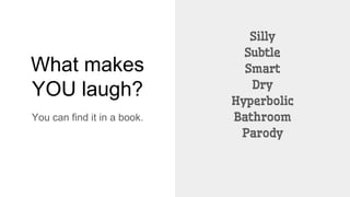 What makes
YOU laugh?
You can find it in a book.
Silly
Subtle
Smart
Dry
Hyperbolic
Bathroom
Parody
 