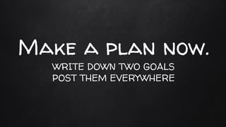 Make a plan now.
WRITE DOWN TWO GOALS
POST THEM EVERYWHERE
 