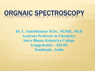 Dr. L. Sakthikumar M.Sc., M.Phil., Ph.D
Assistant Professor in Chemistry
Saiva Bhanu Kshatriya College
Aruppukottai – 626101
Tamilnadu , India
ORGNAIC SPECTROSCOPY
 