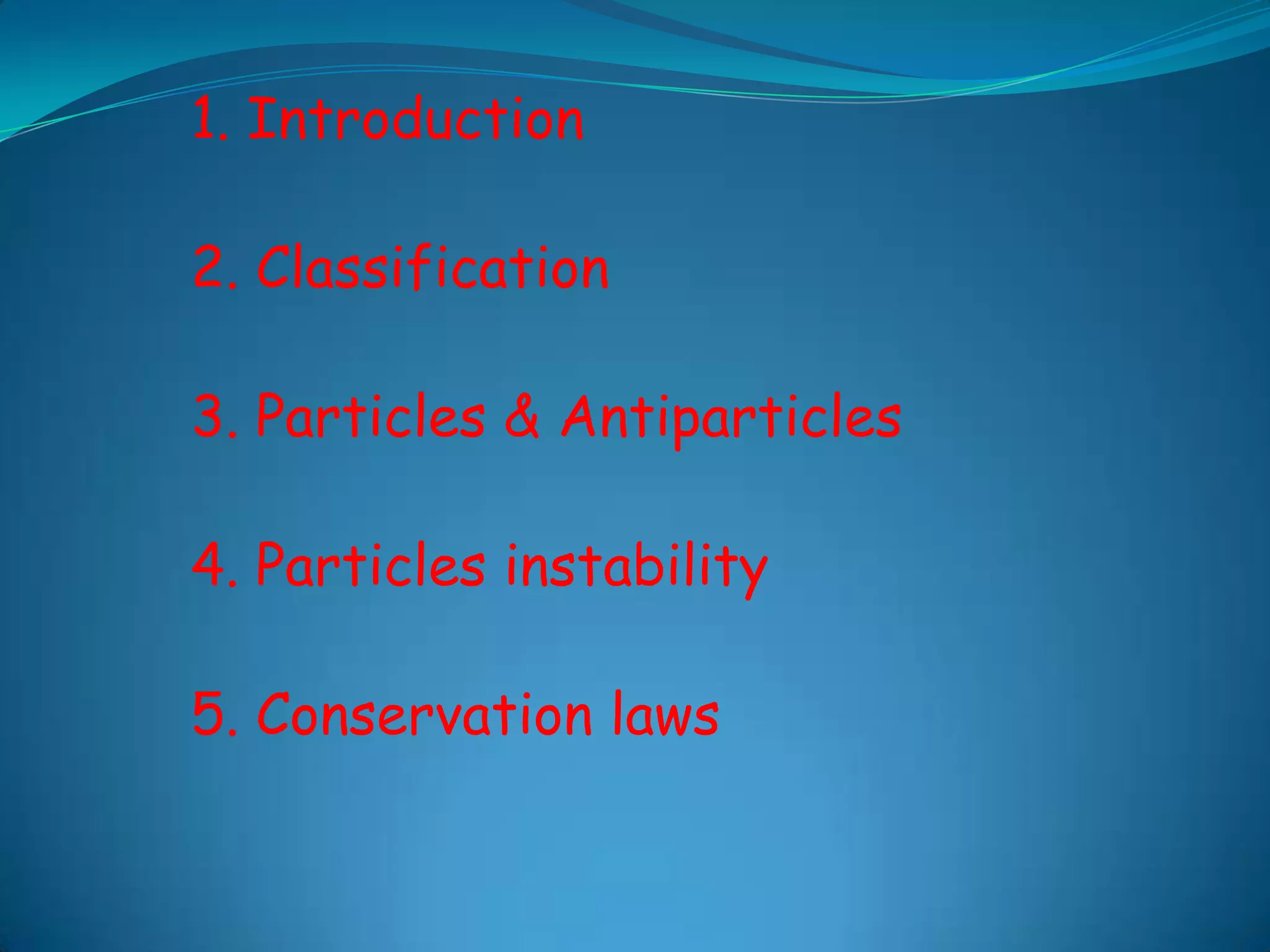 1. Introduction2. Classification3. Particles & Antiparticles4. Particles instability5. Conservation laws