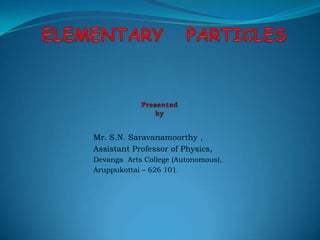 ELEMENTARY   PARTICLESPresented  by Mr. S.N. Saravanamoorthy, Assistant Professor of Physics, DevangaArts College (Autonomous), Aruppukottai – 626 101. 