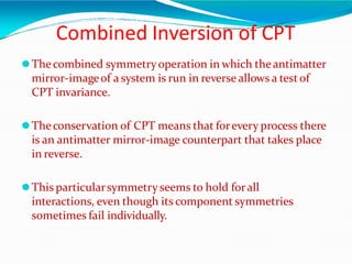 Combined Inversion of CPT
⚫Thecombined symmetryoperation in which theantimatter
mirror-imageof a system is run in reverse ...