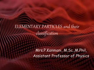 ELEMENTARY PARTICLES and their
classification
Mrs.P.Kanmani, M.Sc.,M.Phil,
Assistant Professor of Physics
 