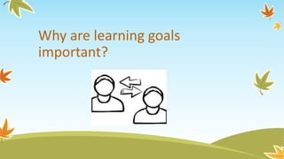 Why are learning goals
important?
 