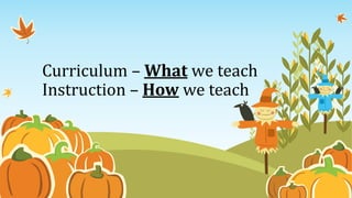 Curriculum – What we teach
Instruction – How we teach
 