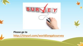 Please go to
http://tinyurl.com/worldlangplcsurvey
 