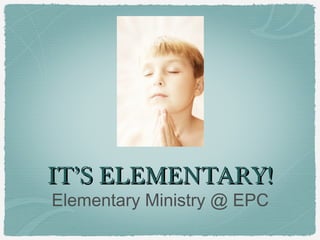 IT’S ELEMENTARY!IT’S ELEMENTARY!
Elementary Ministry @ EPC
 