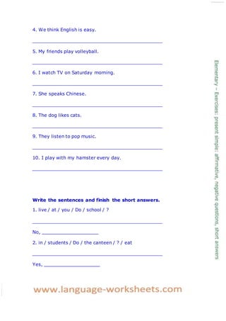 4. We think English is easy.
5. My friends play volleyball.
6. I watch TV on Saturday morning.
7. She speaks Chinese.
8. The dog likes cats.
9. They listen to pop music.
10. I play with my hamster every day.
Write the sentences and finish the short answers.
1. live / at / you / Do / school / ?
No,
2. in / students / Do / the canteen / ? / eat
Yes,
 