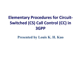Elementary Procedures for CircuitSwitched (CS) Call Control (CC) in
3GPP
Presented by Louis K. H. Kuo

 