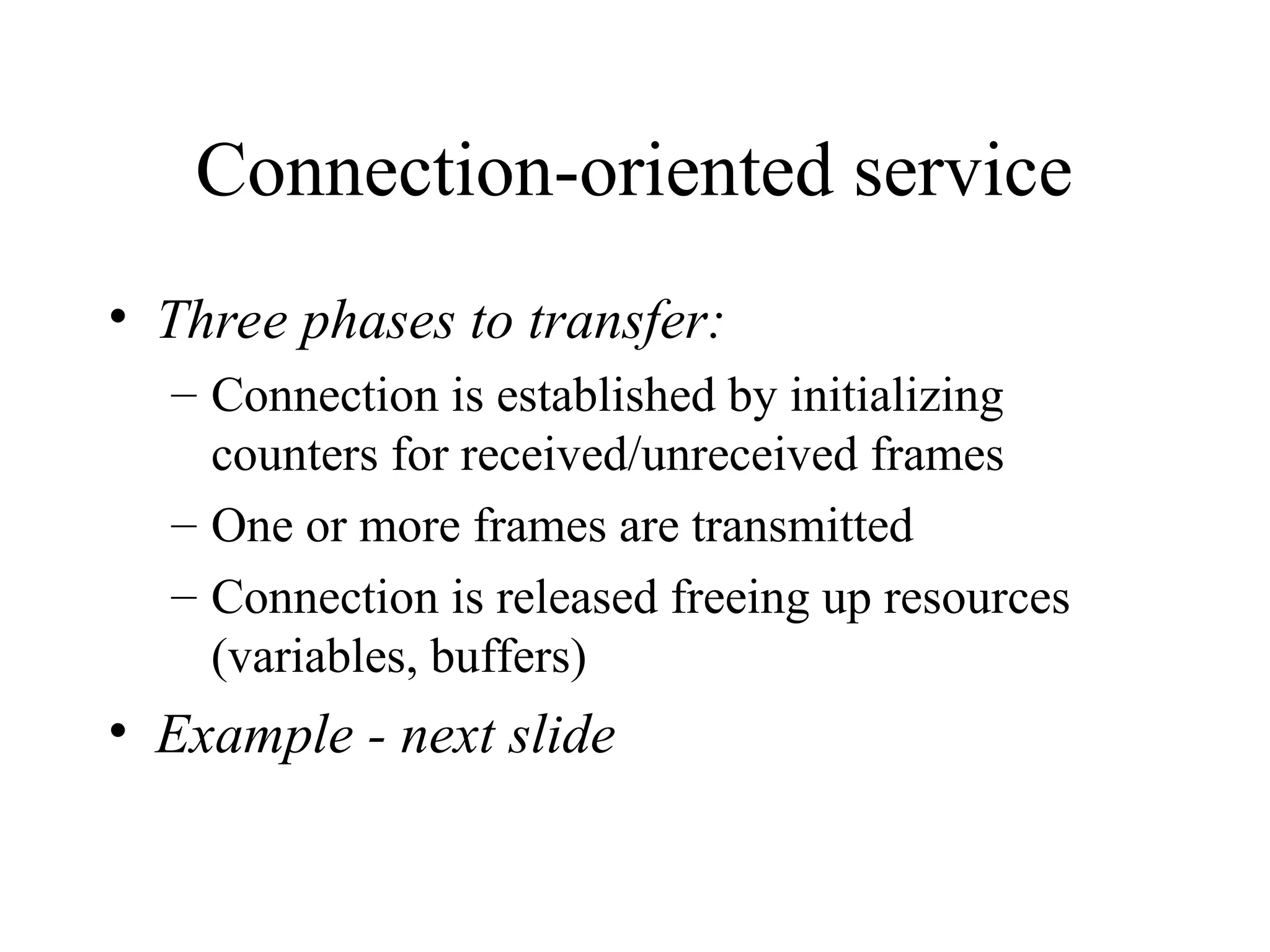 Connection-oriented service • Three phases to transfer: – Connection is established by initializing counters for received/unreceived frames – One or more frames are transmitted – Connection is released freeing up resources (variables, buffers) • Example - next slide 