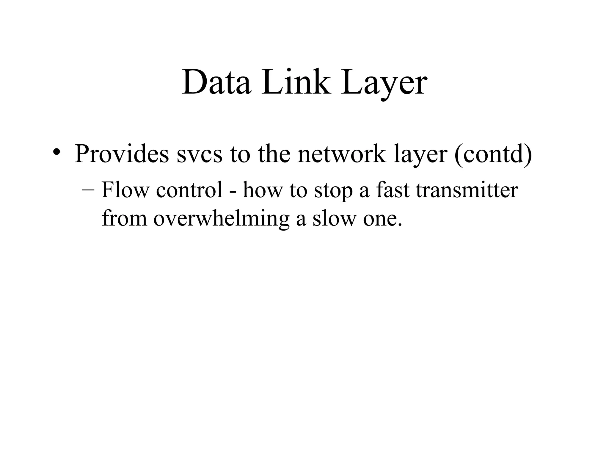 Data Link Layer • Provides svcs to the network layer (contd) – Flow control - how to stop a fast transmitter from overwhelming a slow one. 
