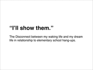 “Iʼll show them.”
The Disconnect between my waking life and my dream
life in relationship to elementary school hang-ups.