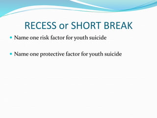 RECESS or SHORT BREAK
 Name one risk factor for youth suicide
 Name one protective factor for youth suicide
 