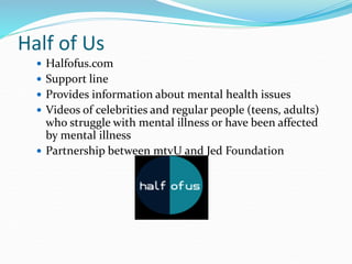 Half of Us
 Halfofus.com
 Support line
 Provides information about mental health issues
 Videos of celebrities and regular people (teens, adults)
who struggle with mental illness or have been affected
by mental illness
 Partnership between mtvU and Jed Foundation
 