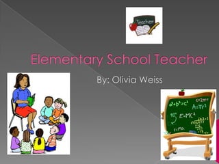 Elementary School Teacher By: Olivia Weiss 