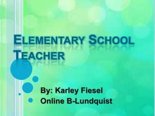 Elementary School Teacher By: KarleyFiesel Online B-Lundquist 