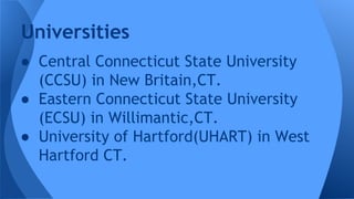 Universities 
● Central Connecticut State University 
(CCSU) in New Britain,CT. 
● Eastern Connecticut State University 
(ECSU) in Willimantic,CT. 
● University of Hartford(UHART) in West 
Hartford CT. 
 