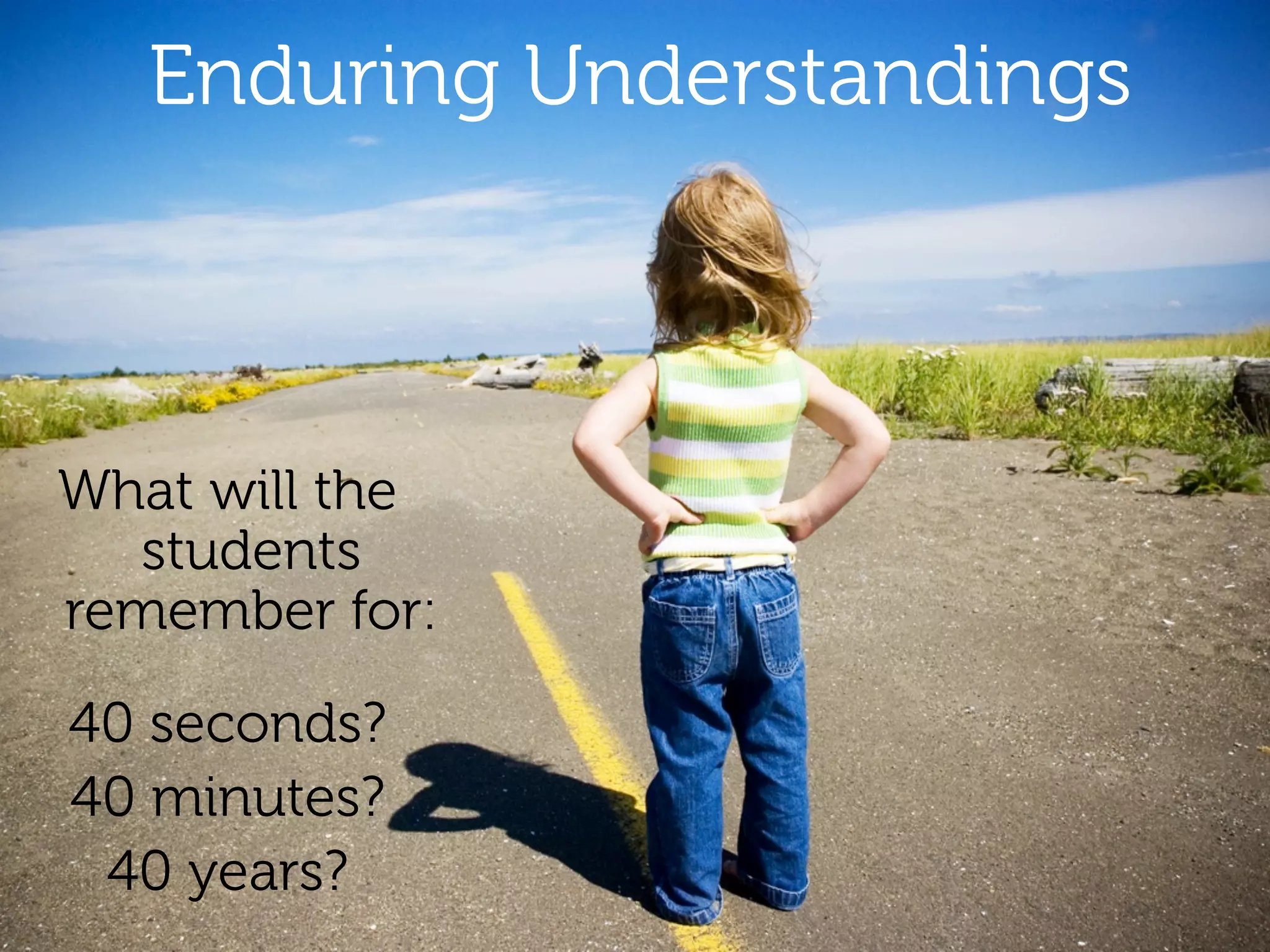 Enduring Understandings



What will the
  students
remember for:

40 seconds?
40 minutes?
 40 years?
 
