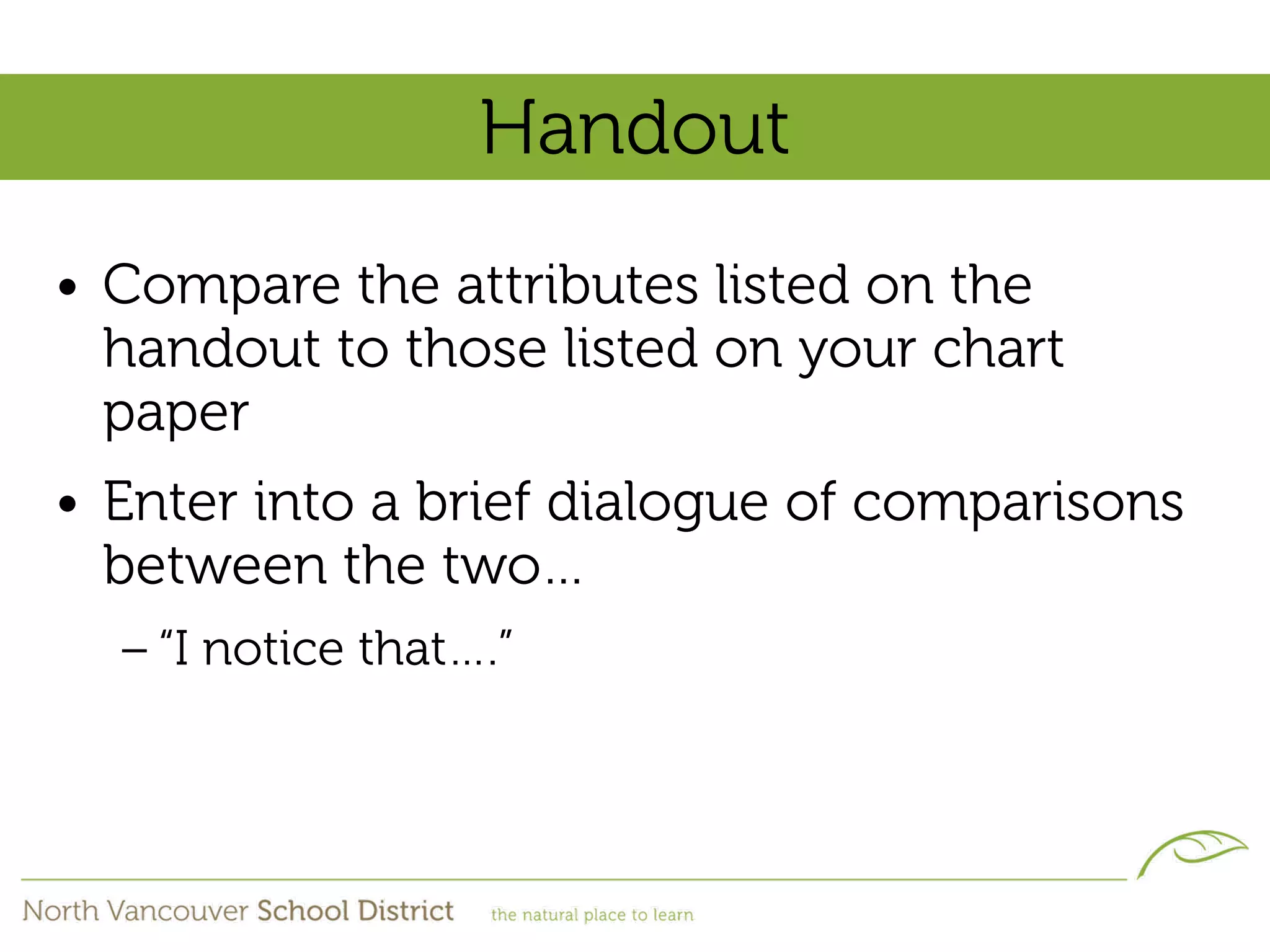 Handout
• Compare the attributes listed on the
  handout to those listed on your chart
  paper
• Enter into a brief dialogue of comparisons
  between the two…
  – “I notice that….”
 