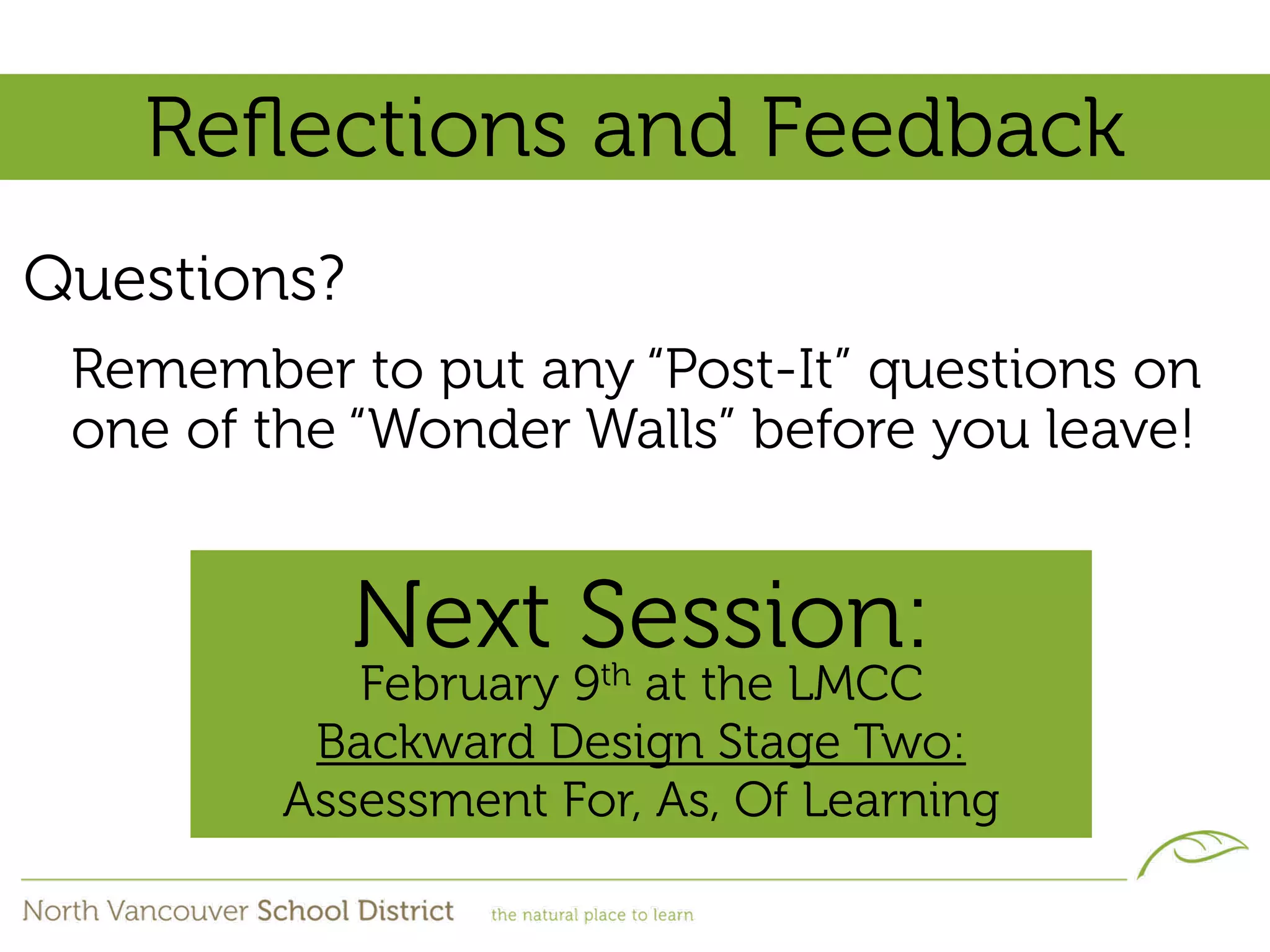 Reﬂections and Feedback
Questions?
 Remember to put any “Post-It” questions on
 one of the “Wonder Walls” before you leave!


             Next Session:
            February 9th at the LMCC
          Backward Design Stage Two:
         Assessment For, As, Of Learning
 