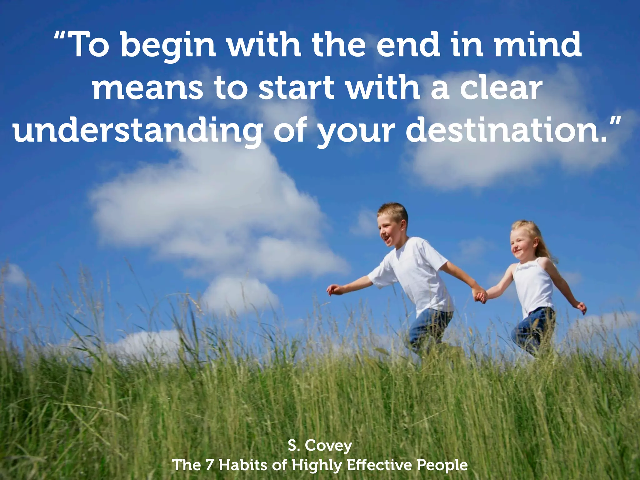 “To begin with the end in mind
    means to start with a clear
understanding of your destination.”




                        S. Covey
         The 7 Habits of Highly Eﬀective People
 