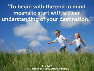 “To begin with the end in mind
    means to start with a clear
understanding of your destination.”




                        S. Covey
         The 7 Habits of Highly Eﬀective People
 