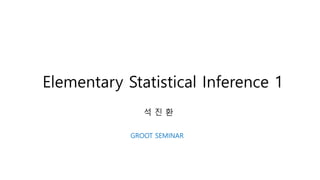 Elementary Statistical Inference 1
석 진 환
GROOT SEMINAR
 