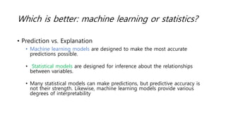 Which is better: machine learning or statistics?
• Prediction vs. Explanation
• Machine learning models are designed to ma...