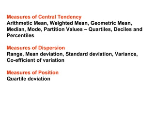 Measures of Central Tendency
Arithmetic Mean, Weighted Mean, Geometric Mean,
Median, Mode, Partition Values – Quartiles, Deciles and
Percentiles

Measures of Dispersion
Range, Mean deviation, Standard deviation, Variance,
Co-efficient of variation

Measures of Position
Quartile deviation
 