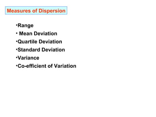 Measures of Dispersion

   •Range
   • Mean Deviation
   •Quartile Deviation
   •Standard Deviation
   •Variance
   •Co-efficient of Variation
 