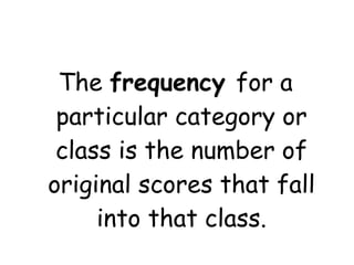 The frequency for a
 particular category or
 class is the number of
original scores that fall
     into that class.
 