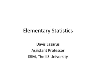 Elementary Statistics

       Davis Lazarus
    Assistant Professor
  ISIM, The IIS University
 
