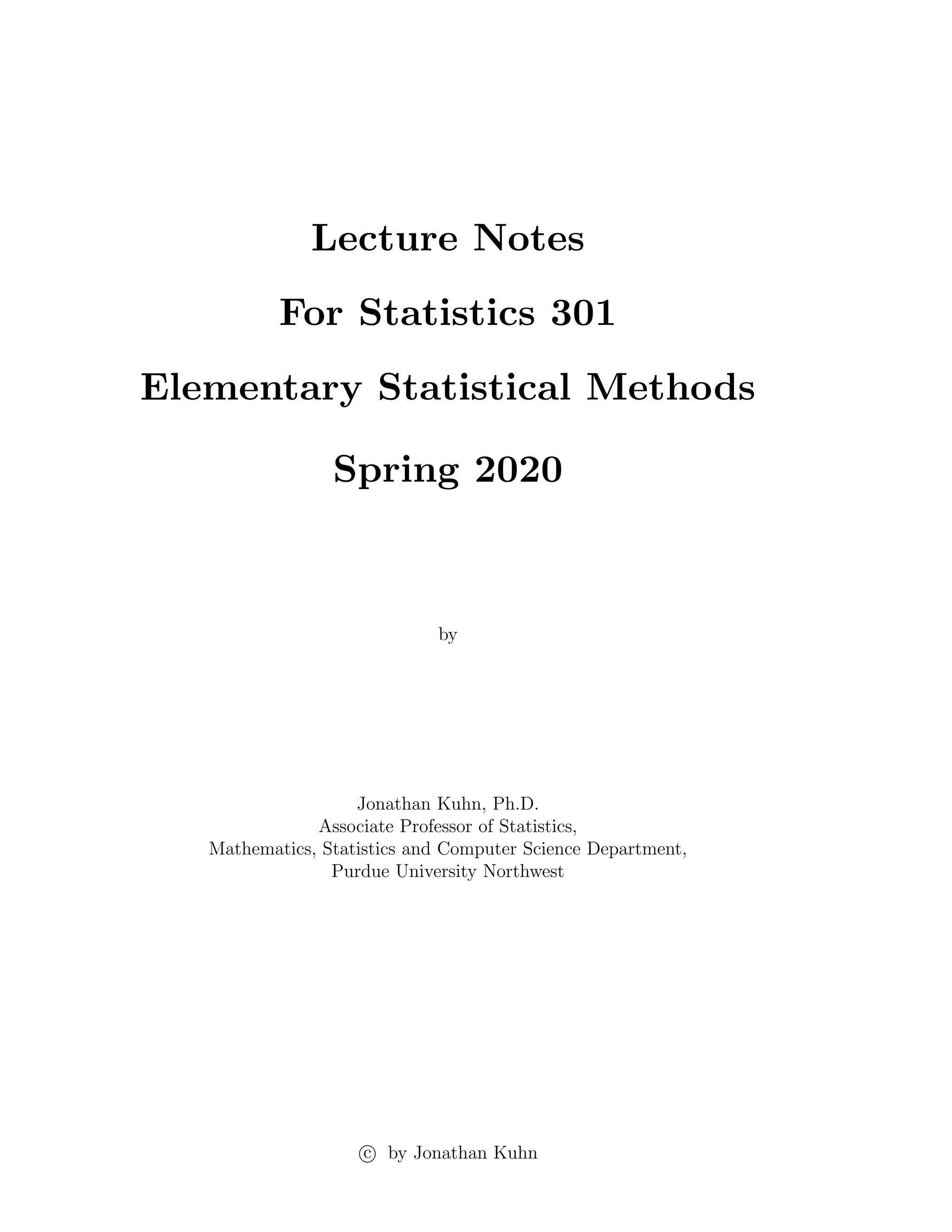 Lecture Notes
For Statistics 301
Elementary Statistical Methods
Spring 2020
by
Jonathan Kuhn, Ph.D.
Associate Professor of Statistics,
Mathematics, Statistics and Computer Science Department,
Purdue University Northwest
c by Jonathan Kuhn
 