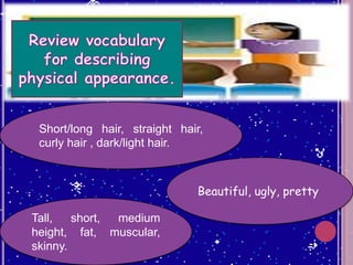 Short/long hair, straight hair,
curly hair , dark/light hair.

Beautiful, ugly, pretty
Tall,
short,
medium
height, fat, muscular,
skinny.

 