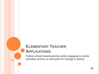 ELEMENTARY TEACHER
APPLICATIONS
Follow school board policies while engaging in online
activities and be an advocate for change in policy.
 