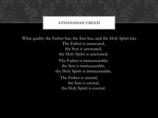What quality the Father has, the Son has, and the Holy Spirit has.
The Father is uncreated,
the Son is uncreated,
the Holy Spirit is uncreated.
The Father is immeasurable,
the Son is immeasurable,
the Holy Spirit is immeasurable.
The Father is eternal,
the Son is eternal,
the Holy Spirit is eternal.
ATHANASIAN CREED
 