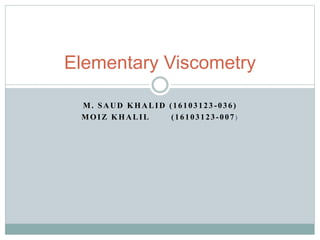 M. SAUD KHALID (16103123 -036)
MOIZ KHALIL (16103123-007)
Elementary Viscometry
 