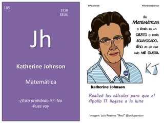Katherine Johnson
105
1918
EEUU
Jh
Matemática
Realizó los cálculos para que el
Apollo 11 llegase a la luna
Katherine Johnson
-¿Está prohibido ir? -No
-Pues voy
Imagen: Luis Resines “Resi” @pelopanton
 