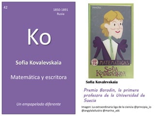 Sofia Kovalevskaia
42
1850-1891
Rusia
Ko
Matemática y escritora
Un empapelado diferente
Premio Borodin, la primera
profesora de la Universidad de
Suecia
Sofia Kovalevskaia
Imagen: La extraordinaria liga de la ciencia @principia_io
@angylalailustra @marina_adc
 