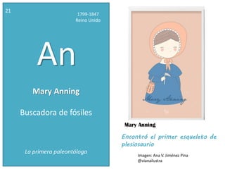 Mary Anning
21
1799-1847
Reino Unido
An
Buscadora de fósiles
La primera paleontóloga
Encontró el primer esqueleto de
plesiosaurio
Mary Anning
Imagen: Ana V. Jiménez Pina
@vianailustra
 
