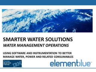 SMARTER WATER SOLUTIONS
WATER MANAGEMENT OPERATIONS
USING SOFTWARE AND INSTRUMENTATION TO BETTER
MANAGE WATER, POWER AND RELATED CONSUMABLES
 